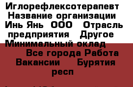 Иглорефлексотерапевт › Название организации ­ Инь-Янь, ООО › Отрасль предприятия ­ Другое › Минимальный оклад ­ 50 000 - Все города Работа » Вакансии   . Бурятия респ.